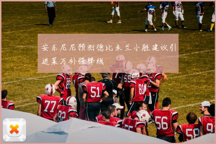 安东尼尼预测德比米兰小胜建议引进莱万补强锋线