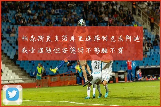 帕森斯直言若库里选择耐克或阿迪我会追随但安德玛不够酷不穿