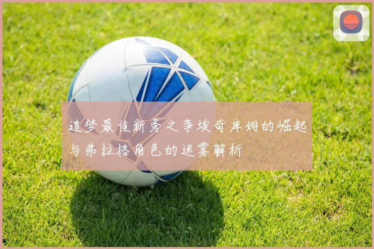 追梦最佳新秀之争埃奇库姆的崛起与弗拉格角色的迷雾解析