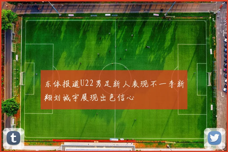东体报道U22男足新人表现不一李新翔刘诚宇展现出色信心