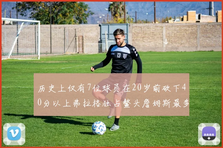 历史上仅有7位球员在20岁前砍下40分以上弗拉格独占鳌头詹姆斯最多