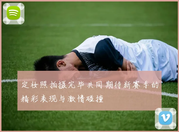 定妆照拍摄完毕共同期待新赛季的精彩表现与激情碰撞