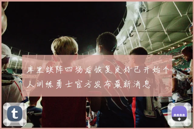 库里缺阵四场后恢复良好已开始个人训练勇士官方发布最新消息