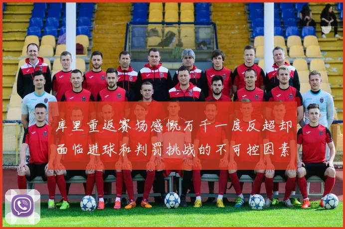 库里重返赛场感慨万千一度反超却面临进球和判罚挑战的不可控因素