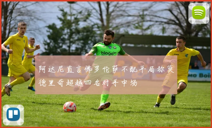 阿达尼直言佛罗伦萨不配平局称莫德里奇超越四名对手中场