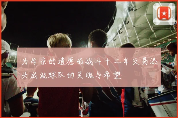 为母亲的遗愿而战斗十二年交易添头成就球队的灵魂与希望