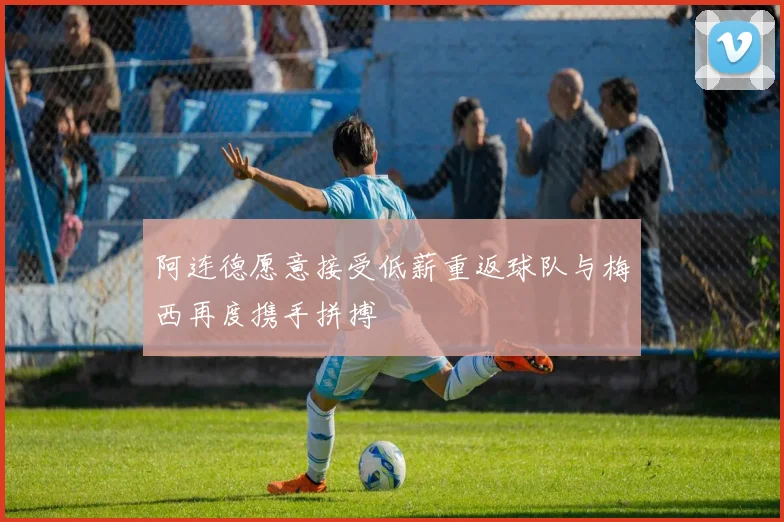 阿连德愿意接受低薪重返球队与梅西再度携手拼搏