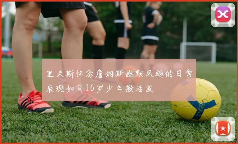 里夫斯怀念詹姆斯幽默风趣的日常表现如同16岁少年般活泼