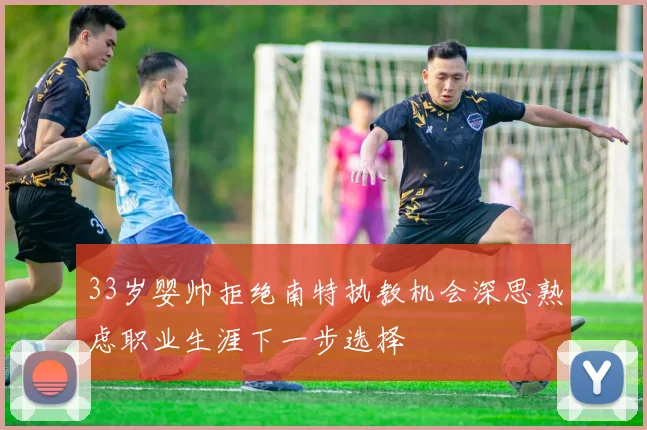 33岁婴帅拒绝南特执教机会深思熟虑职业生涯下一步选择