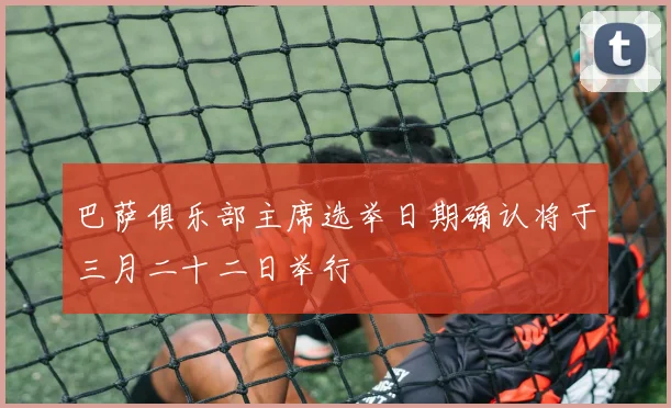 巴萨俱乐部主席选举日期确认将于三月二十二日举行