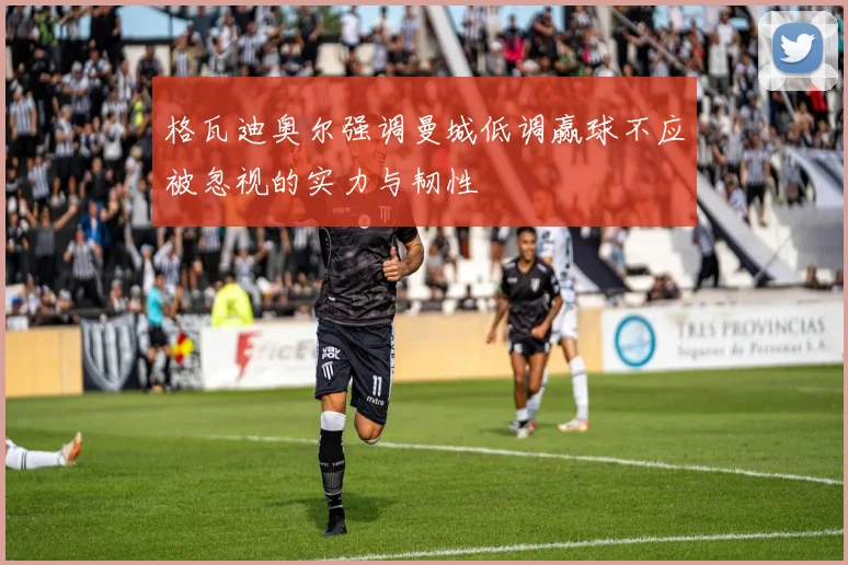 格瓦迪奥尔强调曼城低调赢球不应被忽视的实力与韧性