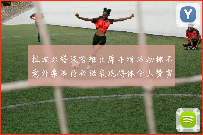 拉波尔塔谈哈维出席丰特活动称不意外弗洛伦蒂诺表现得体令人赞赏