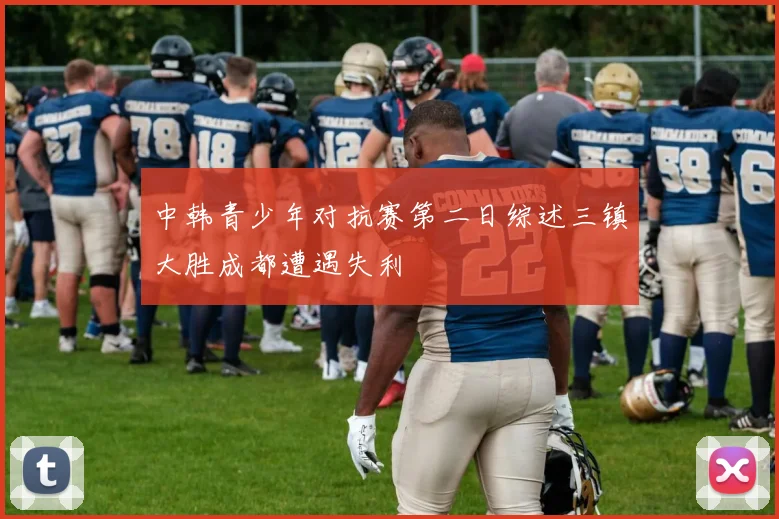 中韩青少年对抗赛第二日综述三镇大胜成都遭遇失利