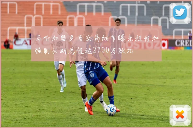 马伦加盟罗马交易细节曝光租借加强制买断总值达2700万欧元