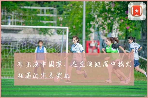 布克谈中国赛：在空间距离中找到相遇的完美契机