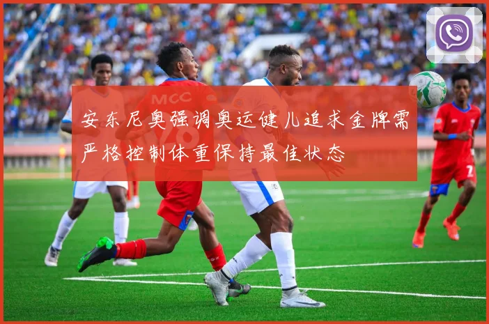 安东尼奥强调奥运健儿追求金牌需严格控制体重保持最佳状态