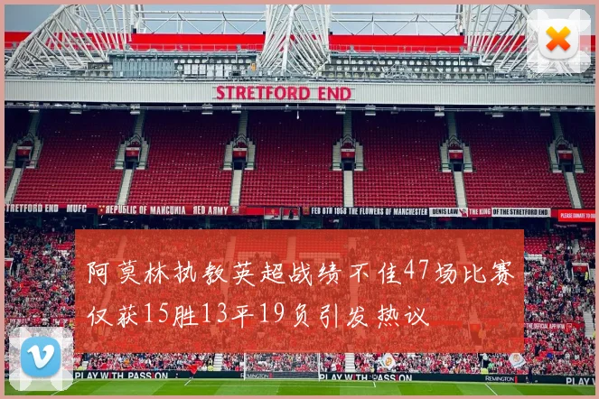 阿莫林执教英超战绩不佳47场比赛仅获15胜13平19负引发热议