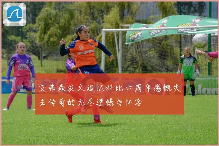 艾弗森发文追忆科比六周年感慨失去传奇的无尽遗憾与怀念