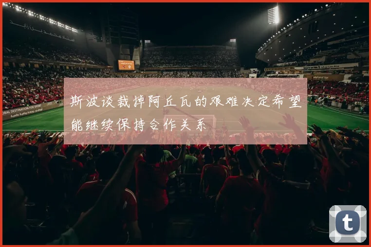 斯波谈裁掉阿丘瓦的艰难决定希望能继续保持合作关系