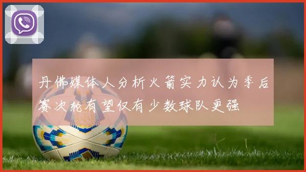 丹佛媒体人分析火箭实力认为季后赛次轮有望仅有少数球队更强