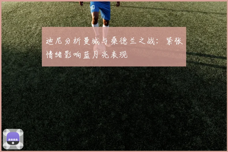 迪尼分析曼城与桑德兰之战：紧张情绪影响蓝月亮表现