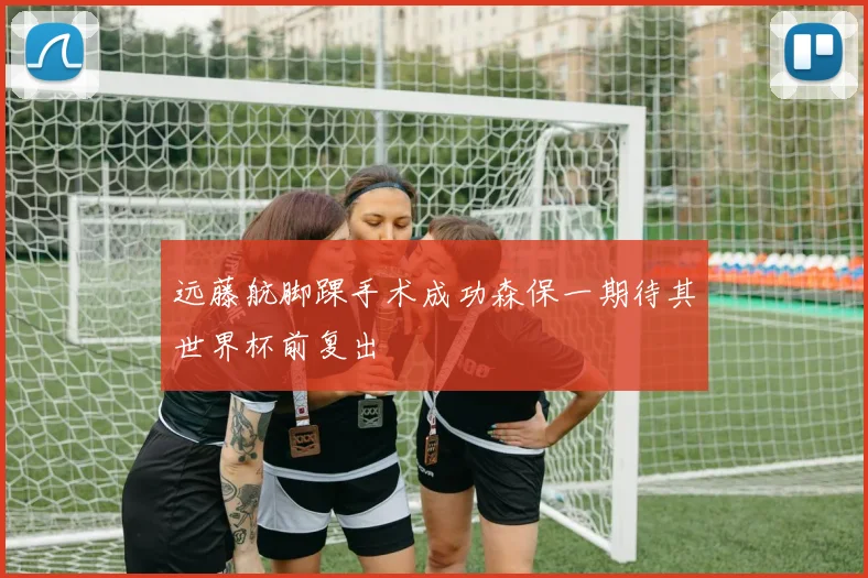 远藤航脚踝手术成功森保一期待其世界杯前复出