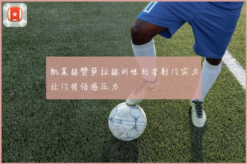 凯莱赫赞萨拉赫训练刻苦射门实力让门将倍感压力