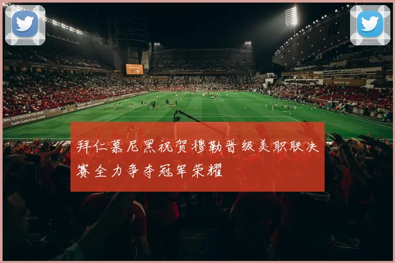 拜仁慕尼黑祝贺穆勒晋级美职联决赛全力争夺冠军荣耀