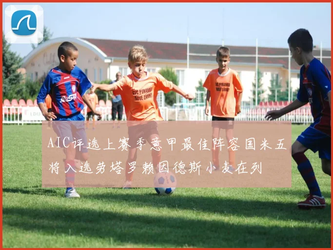 AIC评选上赛季意甲最佳阵容国米五将入选劳塔罗赖因德斯小麦在列