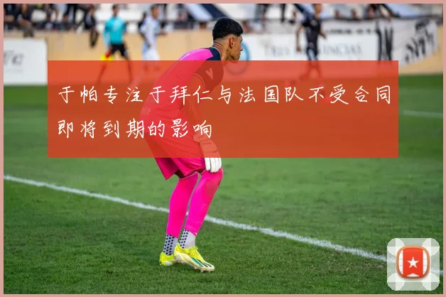 于帕专注于拜仁与法国队不受合同即将到期的影响