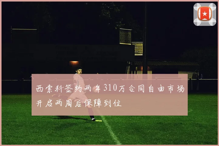 西索科签约两年310万合同自由市场开启两周后保障到位