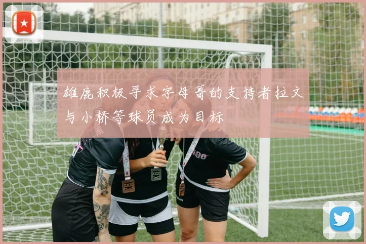 雄鹿积极寻求字母哥的支持者拉文与小桥等球员成为目标
