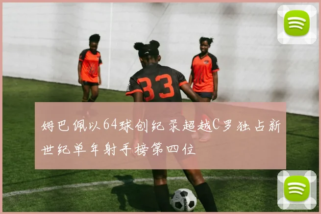 姆巴佩以64球创纪录超越C罗独占新世纪单年射手榜第四位