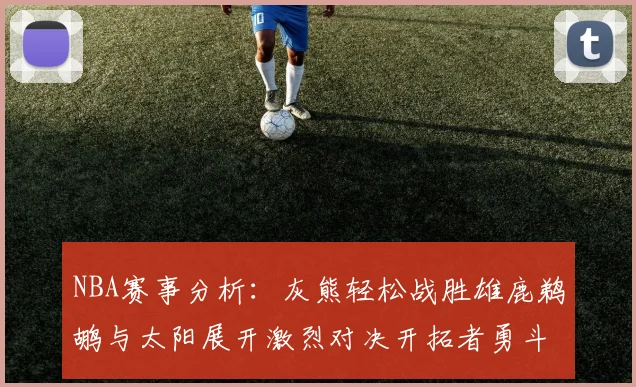 NBA赛事分析：灰熊轻松战胜雄鹿鹈鹕与太阳展开激烈对决开拓者勇斗快船不畏强敌