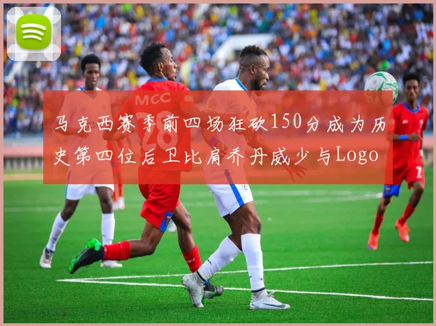 马克西赛季前四场狂砍150分成为历史第四位后卫比肩乔丹威少与Logo男
