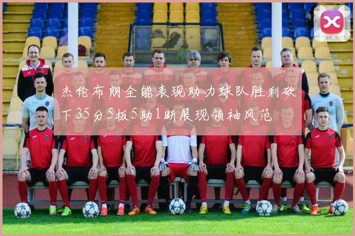 杰伦布朗全能表现助力球队胜利砍下35分5板5助1断展现领袖风范