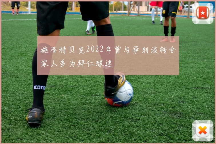施洛特贝克2022年曾与萨利谈转会家人多为拜仁球迷