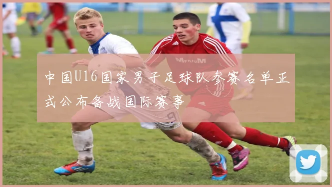 中国U16国家男子足球队参赛名单正式公布备战国际赛事