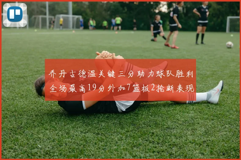 乔丹古德温关键三分助力球队胜利全场最高19分外加7篮板2抢断表现出色