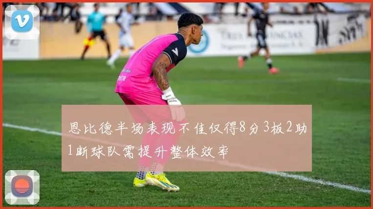 恩比德半场表现不佳仅得8分3板2助1断球队需提升整体效率