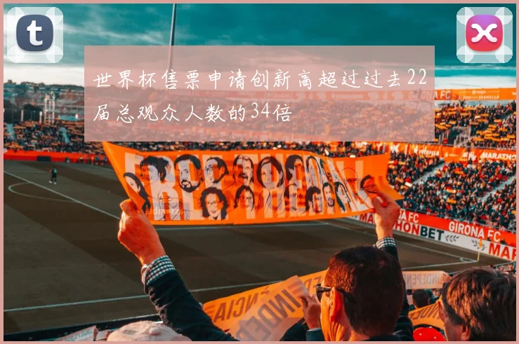 世界杯售票申请创新高超过过去22届总观众人数的34倍