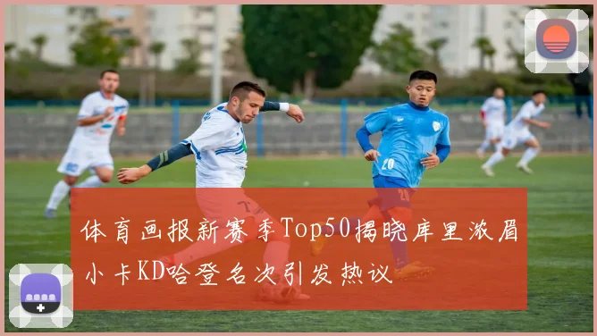体育画报新赛季Top50揭晓库里浓眉小卡KD哈登名次引发热议