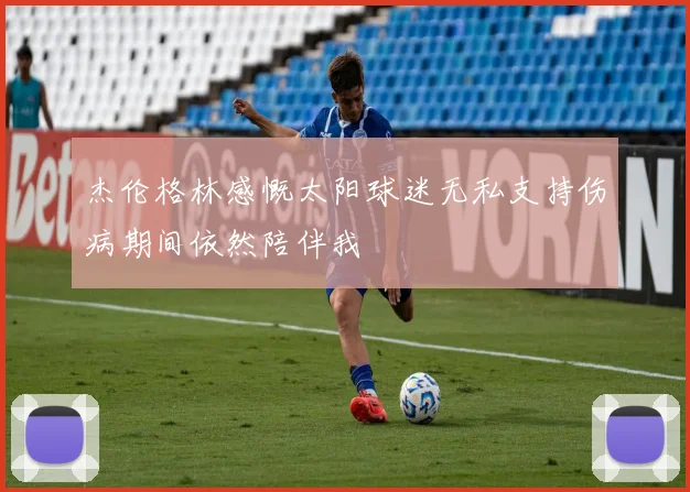 杰伦格林感慨太阳球迷无私支持伤病期间依然陪伴我