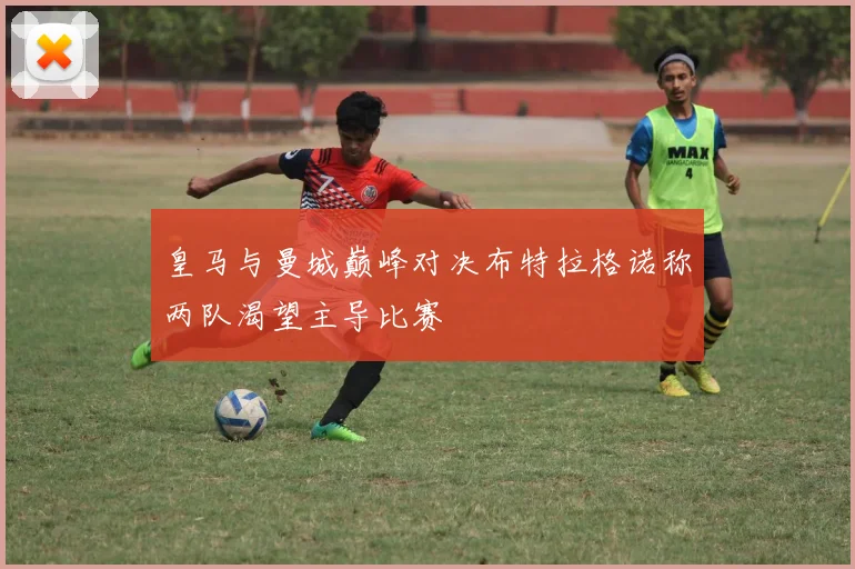 皇马与曼城巅峰对决布特拉格诺称两队渴望主导比赛