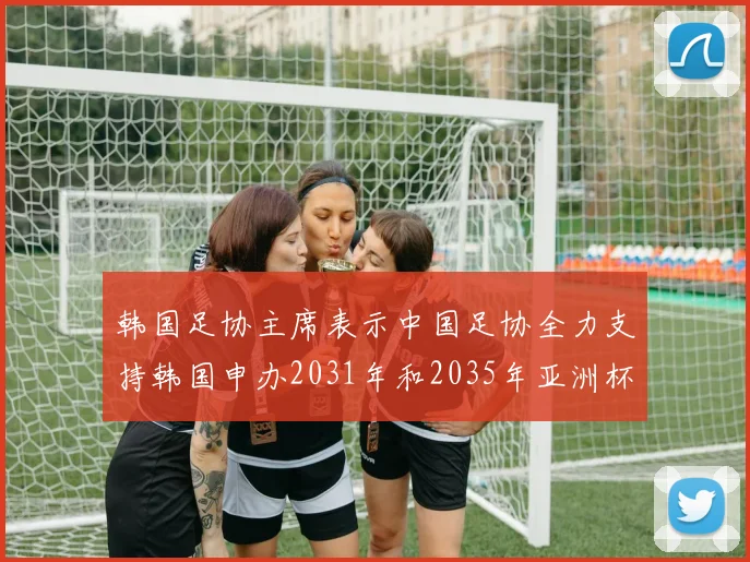 韩国足协主席表示中国足协全力支持韩国申办2031年和2035年亚洲杯赛事