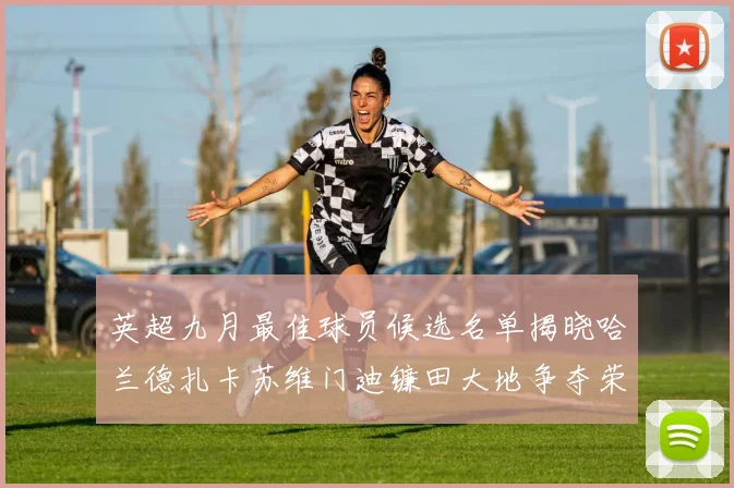 英超九月最佳球员候选名单揭晓哈兰德扎卡苏维门迪镰田大地争夺荣誉