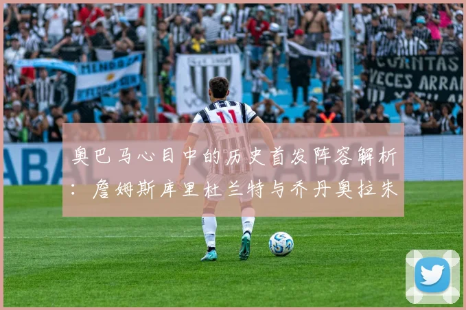 奥巴马心目中的历史首发阵容解析：詹姆斯库里杜兰特与乔丹奥拉朱旺的传奇组合