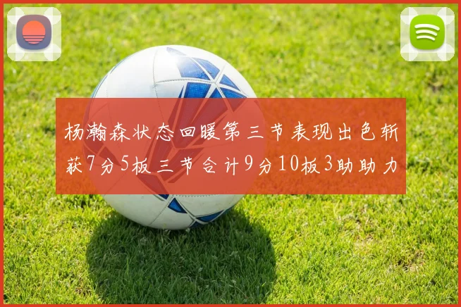 杨瀚森状态回暖第三节表现出色斩获7分5板三节合计9分10板3助助力球队反击
