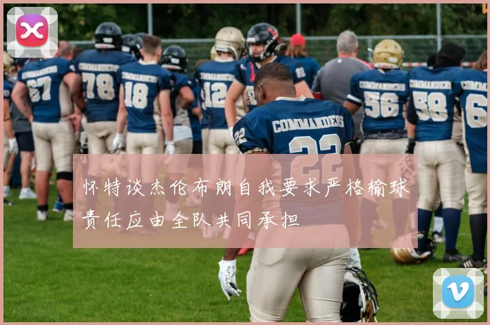 怀特谈杰伦布朗自我要求严格输球责任应由全队共同承担