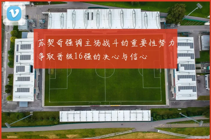 苏契奇强调主场战斗的重要性努力争取晋级16强的决心与信心